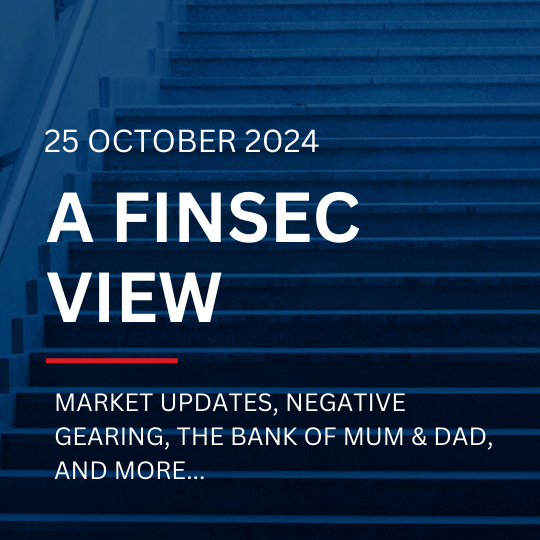 A FinSec View - Market Updates, Negative Gearing, the Bank of Mum & Dad & much more....